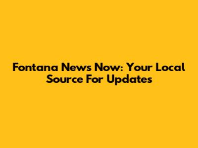 Fontana News Now: Your Local Source For Updates