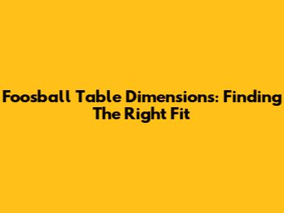 Foosball Table Dimensions: Finding The Right Fit