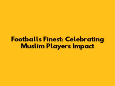 Football's Finest: Celebrating Muslim Players' Impact
