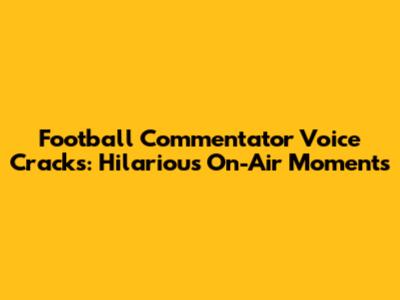 Football Commentator Voice Cracks: Hilarious On-Air Moments
