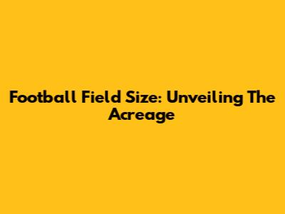 Football Field Size: Unveiling The Acreage