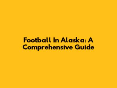 Football In Alaska: A Comprehensive Guide