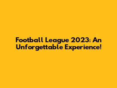 Football League 2023: An Unforgettable Experience!