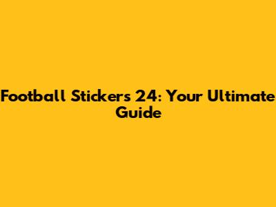Football Stickers 24: Your Ultimate Guide