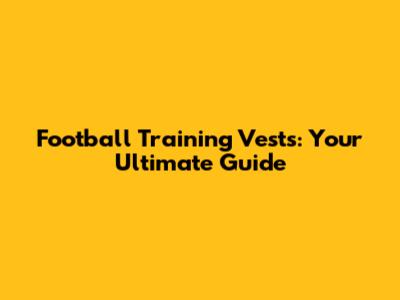 Football Training Vests: Your Ultimate Guide