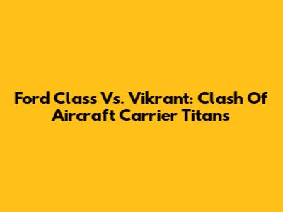 Ford Class Vs. Vikrant: Clash Of Aircraft Carrier Titans