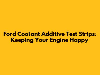 Ford Coolant Additive Test Strips: Keeping Your Engine Happy