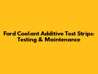 Ford Coolant Additive Test Strips: Testing & Maintenance