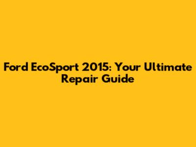 Ford EcoSport 2015: Your Ultimate Repair Guide