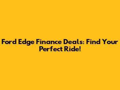 Ford Edge Finance Deals: Find Your Perfect Ride!