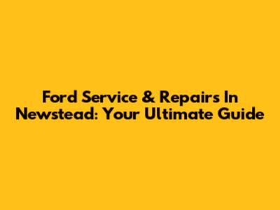 Ford Service & Repairs In Newstead: Your Ultimate Guide