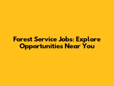 Forest Service Jobs: Explore Opportunities Near You