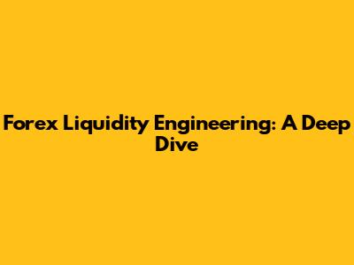 Forex Liquidity Engineering: A Deep Dive