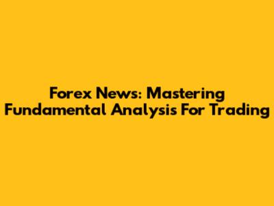 Forex News: Mastering Fundamental Analysis For Trading