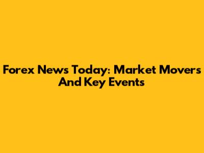 Forex News Today: Market Movers And Key Events