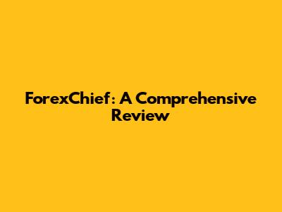 ForexChief: A Comprehensive Review