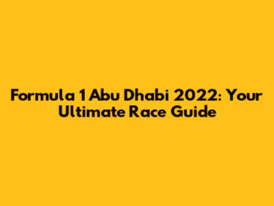 Formula 1 Abu Dhabi 2022: Your Ultimate Race Guide