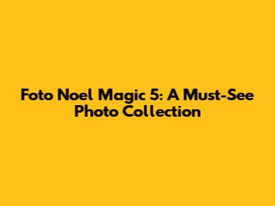 Foto Noel Magic 5: A Must-See Photo Collection