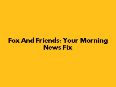 Fox And Friends: Your Morning News Fix