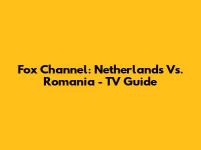 Fox Channel: Netherlands Vs. Romania - TV Guide