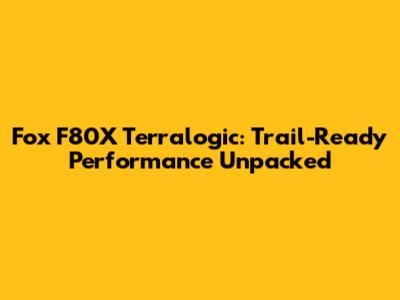 Fox F80X Terralogic: Trail-Ready Performance Unpacked