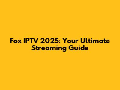 Fox IPTV 2025: Your Ultimate Streaming Guide