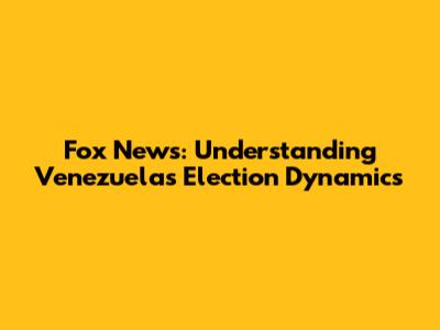 Fox News: Understanding Venezuela's Election Dynamics