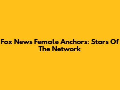 Fox News Female Anchors: Stars Of The Network