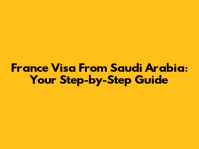 France Visa From Saudi Arabia: Your Step-by-Step Guide