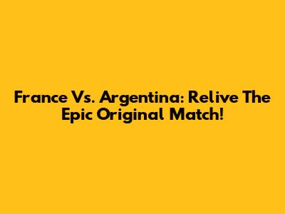 France Vs. Argentina: Relive The Epic Original Match!