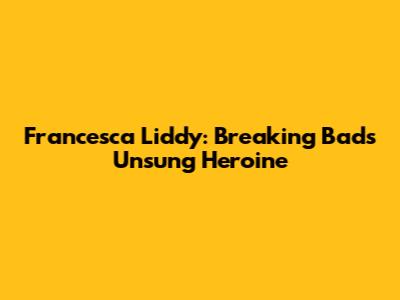 Francesca Liddy: Breaking Bad's Unsung Heroine