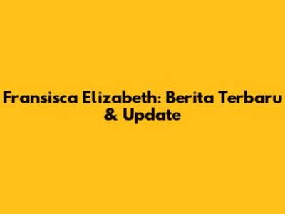 Fransisca Elizabeth: Berita Terbaru & Update