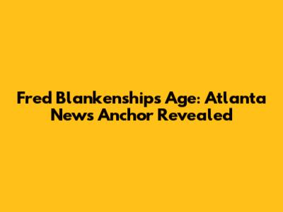 Fred Blankenship's Age: Atlanta News Anchor Revealed