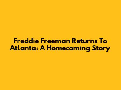 Freddie Freeman Returns To Atlanta: A Homecoming Story