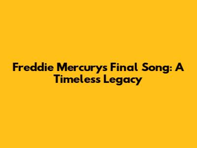 Freddie Mercury's Final Song: A Timeless Legacy