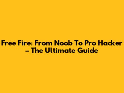 Free Fire: From Noob To Pro Hacker – The Ultimate Guide
