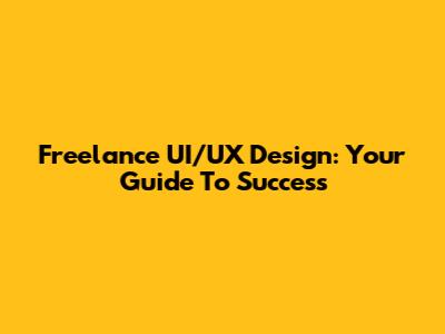 Freelance UI/UX Design: Your Guide To Success