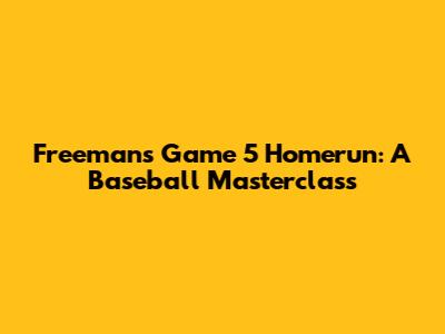 Freeman's Game 5 Homerun: A Baseball Masterclass