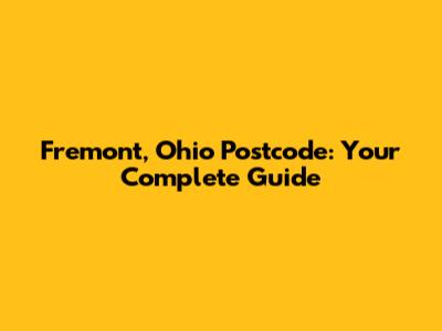Fremont, Ohio Postcode: Your Complete Guide