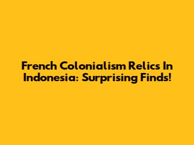 French Colonialism Relics In Indonesia: Surprising Finds!