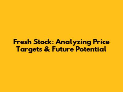 Fresh Stock: Analyzing Price Targets & Future Potential