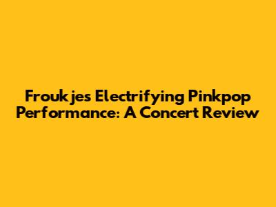 Froukje's Electrifying Pinkpop Performance: A Concert Review