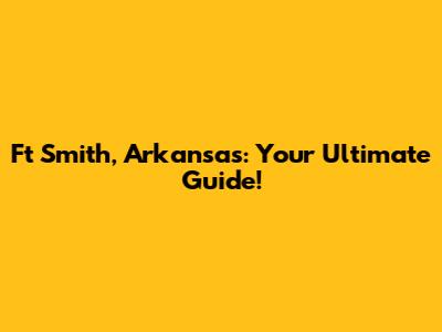 Ft Smith, Arkansas: Your Ultimate Guide!