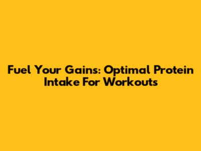 Fuel Your Gains: Optimal Protein Intake For Workouts