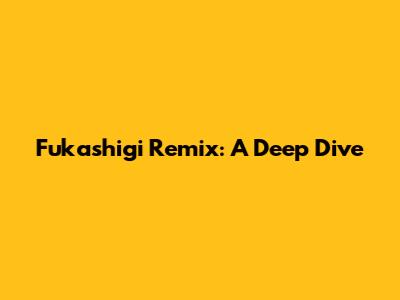 Fukashigi Remix: A Deep Dive