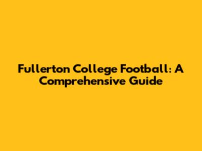 Fullerton College Football: A Comprehensive Guide