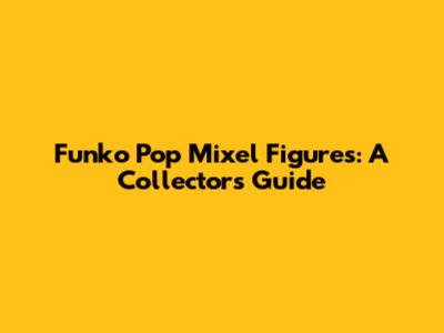Funko Pop Mixel Figures: A Collector's Guide