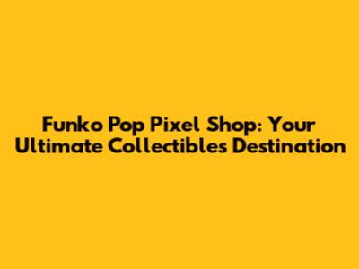 Funko Pop Pixel Shop: Your Ultimate Collectibles Destination