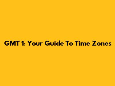 GMT 1: Your Guide To Time Zones
