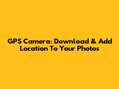 GPS Camera: Download & Add Location To Your Photos